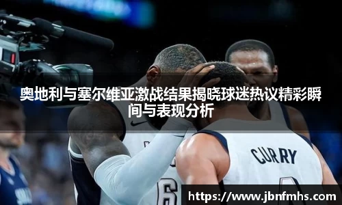 奥地利与塞尔维亚激战结果揭晓球迷热议精彩瞬间与表现分析