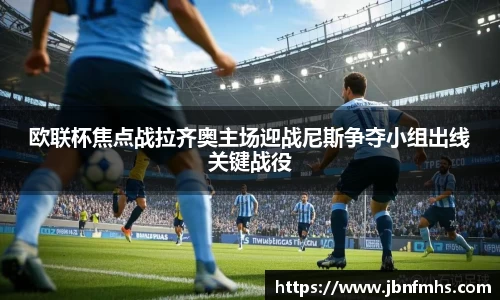 欧联杯焦点战拉齐奥主场迎战尼斯争夺小组出线关键战役